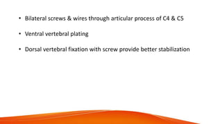 • Bilateral screws & wires through articular process of C4 & C5
• Ventral vertebral plating
• Dorsal vertebral fixation with screw provide better stabilization
 