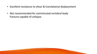 • Excellent resistance to shear & translational displacement
• Not recommended for comminuted vertebral body
fracture capable of collapse
 