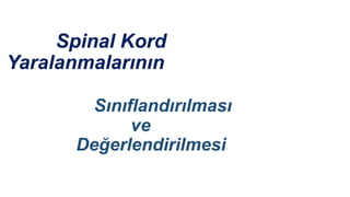 Spinal Kord
Yaralanmalarının
Sınıflandırılması
ve
Değerlendirilmesi
 
