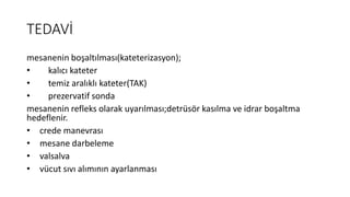 TEDAVİ
mesanenin boşaltılması(kateterizasyon);
• kalıcı kateter
• temiz aralıklı kateter(TAK)
• prezervatif sonda
mesanenin refleks olarak uyarılması;detrüsör kasılma ve idrar boşaltma
hedeflenir.
• crede manevrası
• mesane darbeleme
• valsalva
• vücut sıvı alımının ayarlanması
 