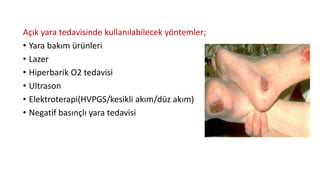 Açık yara tedavisinde kullanılabilecek yöntemler;
• Yara bakım ürünleri
• Lazer
• Hiperbarik O2 tedavisi
• Ultrason
• Elektroterapi(HVPGS/kesikli akım/düz akım)
• Negatif basınçlı yara tedavisi
 