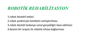 ROBOTİK REHABİLİTASYON
1.robot destekli tedavi
2.robot yardımıyla hareketin zorlaştırılması
3.robot destekl tedaviye sanal gerçekliğin ilave edilmesi
4.beynin bir arayüz ile robotik cihaza bağlanması
 