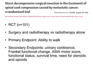 RCT (n=101) Surgery and radiotherapy vs radiotherapy alone Primary Endpoint: Ability to walk Secondary Endpoints: urinary continence, Frankel functional change, ASIA motor score, functional status, survival time, need for steroids and opioids 