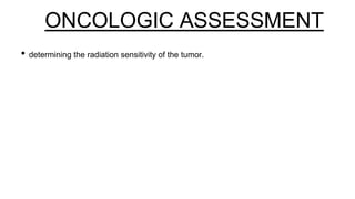 ONCOLOGIC ASSESSMENT
• determining the radiation sensitivity of the tumor.
 