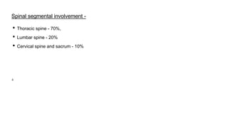Spinal segmental involvement -
• Thoracic spine - 70%,
• Lumbar spine - 20%
• Cervical spine and sacrum - 10%
.
 