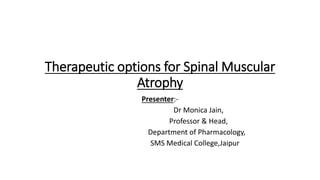 Therapeutic options for Spinal Muscular
Atrophy
Presenter:-
Dr Monica Jain,
Professor & Head,
Department of Pharmacology,
SMS Medical College,Jaipur
 