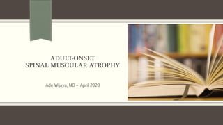 ADULT-ONSET
SPINAL MUSCULAR ATROPHY
Ade Wijaya, MD – April 2020
 