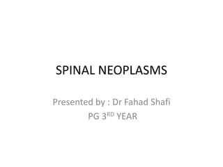 SPINAL NEOPLASMS
Presented by : Dr Fahad Shafi
PG 3RD YEAR
 