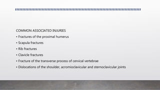 COMMON ASSOCIATED INJURIES
• Fractures of the proximal humerus
• Scapula fractures
• Rib fractures
• Clavicle fractures
• Fracture of the transverse process of cervical vertebrae
• Dislocations of the shoulder, acromioclavicular and sternoclavicular joints
 
