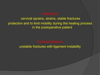 Indications
cervical sprains, strains, stable fractures
protection and to limit mobility during the healing process
in the postoperative patient

Contraindications
unstable fractures with ligament instability

 