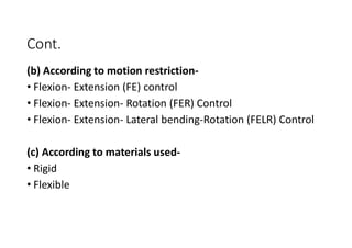 (b) According to motion restriction-
• Flexion- Extension (FE) control
• Flexion- Extension- Rotation (FER) Control
• Flexion- Extension- Lateral bending-Rotation (FELR) Control
(c) According to materials used-
• Rigid
• Flexible
Cont.
 