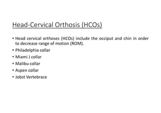 Head-Cervical Orthosis (HCOs)
• Head cervical orthoses (HCOs) include the occiput and chin in order
to decrease range of motion (ROM).
• Philadelphia collar
• Miami J collar
• Malibu collar
• Aspen collar
• Jobst Vertebrace
 