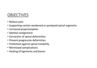 OBJECTIVES
• Reduce pain
• Supporting certain weakened or paralyzed spinal segments
• Increased proprioception
• Skeletal realignment
• Correction of spinal deformities
• Prevent progressive deformities
• Protection against spinal instability
• Minimized complications
• Healing of ligaments and bones
 