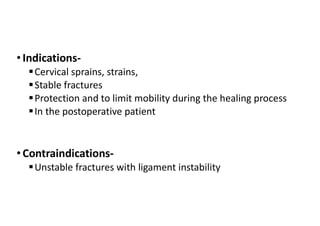 • Indications-
Cervical sprains, strains,
Stable fractures
Protection and to limit mobility during the healing process
In the postoperative patient
• Contraindications-
Unstable fractures with ligament instability
 