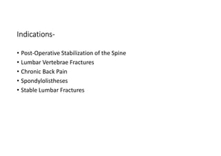 Indications-
• Post-Operative Stabilization of the Spine
• Lumbar Vertebrae Fractures
• Chronic Back Pain
• Spondylolistheses
• Stable Lumbar Fractures
 