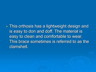  This orthosis has a lightweight design and
is easy to don and doff. The material is
easy to clean and comfortable to wear.
This brace sometimes is referred to as the
clamshell.
 