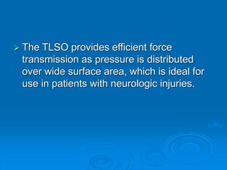  The TLSO provides efficient force
transmission as pressure is distributed
over wide surface area, which is ideal for
use in patients with neurologic injuries.
 