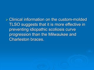  Clinical information on the custom-molded
TLSO suggests that it is more effective in
preventing idiopathic scoliosis curve
progression than the Milwaukee and
Charleston braces.
 