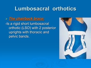 Lumbosacral orthotics
 The chairback brace:
-Is a rigid short lumbosacral
orthotic (LSO) with 2 posterior
uprights with thoracic and
pelvic bands.
 