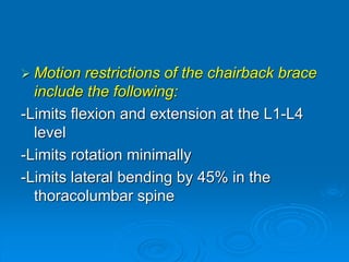  Motion restrictions of the chairback brace
include the following:
-Limits flexion and extension at the L1-L4
level
-Limits rotation minimally
-Limits lateral bending by 45% in the
thoracolumbar spine
 