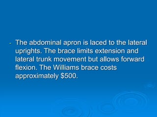 - The abdominal apron is laced to the lateral
uprights. The brace limits extension and
lateral trunk movement but allows forward
flexion. The Williams brace costs
approximately $500.
 