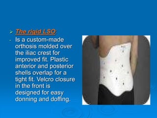  The rigid LSO:
- Is a custom-made
orthosis molded over
the iliac crest for
improved fit. Plastic
anterior and posterior
shells overlap for a
tight fit. Velcro closure
in the front is
designed for easy
donning and doffing.
 