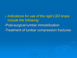  Indications for use of the rigid LSO brace
include the following:
-Post-surgical lumbar immobilization
-Treatment of lumbar compression fractures
 