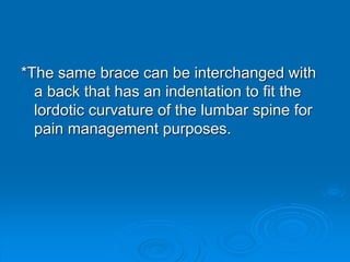 *The same brace can be interchanged with
a back that has an indentation to fit the
lordotic curvature of the lumbar spine for
pain management purposes.
 