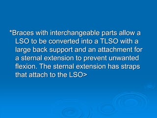*Braces with interchangeable parts allow a
LSO to be converted into a TLSO with a
large back support and an attachment for
a sternal extension to prevent unwanted
flexion. The sternal extension has straps
that attach to the LSO>
 