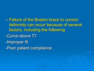  Failure of the Boston brace to correct
deformity can occur because of several
factors, including the following:
-Curve above T7
-Improper fit
-Poor patient compliance
 
