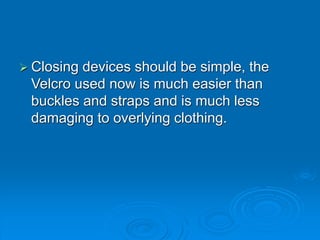 Closing devices should be simple, the
Velcro used now is much easier than
buckles and straps and is much less
damaging to overlying clothing.
 