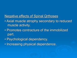 Negative effects of Spinal Qrthoses
• Axial muscle atrophy secondary to reduced
muscle activity.
• Promotes contracture of the immobilized
part.
• Psychological dependency.
• Increasing physical dependence.
 