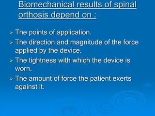 Biomechanical results of spinal
orthosis depend on :
 The points of application.
 The direction and magnitude of the force
applied by the device.
 The tightness with which the device is
worn.
 The amount of force the patient exerts
against it.
 