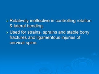  Relatively ineffective in controlling rotation
& lateral bending.
 Used for strains, sprains and stable bony
fractures and ligamentous injuries of
cervical spine.
 