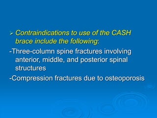  Contraindications to use of the CASH
brace include the following:
-Three-column spine fractures involving
anterior, middle, and posterior spinal
structures
-Compression fractures due to osteoporosis
 