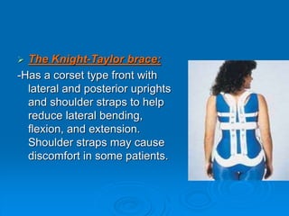  The Knight-Taylor brace:
-Has a corset type front with
lateral and posterior uprights
and shoulder straps to help
reduce lateral bending,
flexion, and extension.
Shoulder straps may cause
discomfort in some patients.
 