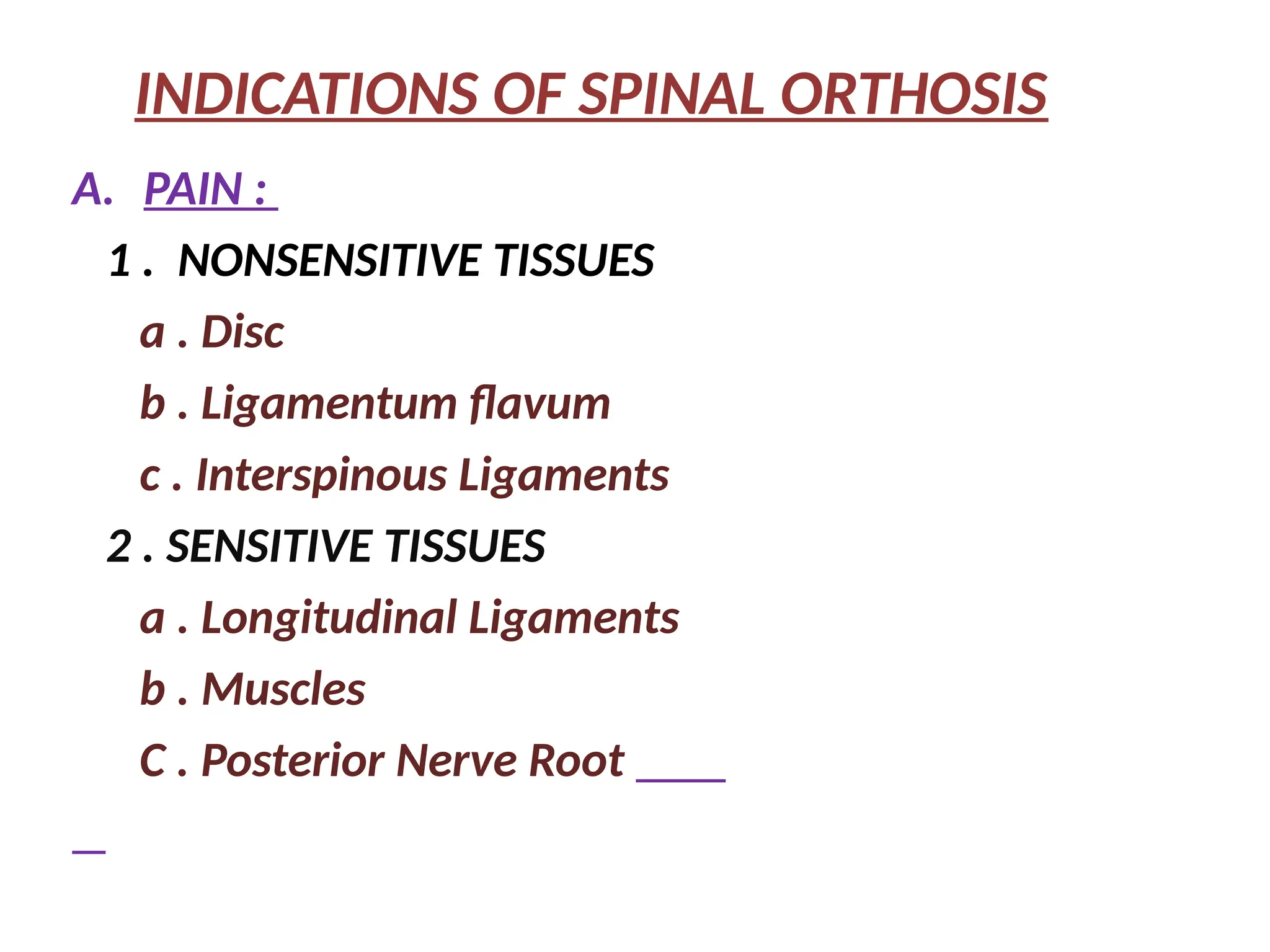 INDICATIONS OF SPINAL ORTHOSIS
A. PAIN :
1 . NONSENSITIVE TISSUES
a . Disc
b . Ligamentum flavum
c . Interspinous Ligaments
2 . SENSITIVE TISSUES
a . Longitudinal Ligaments
b . Muscles
C . Posterior Nerve Root
 
