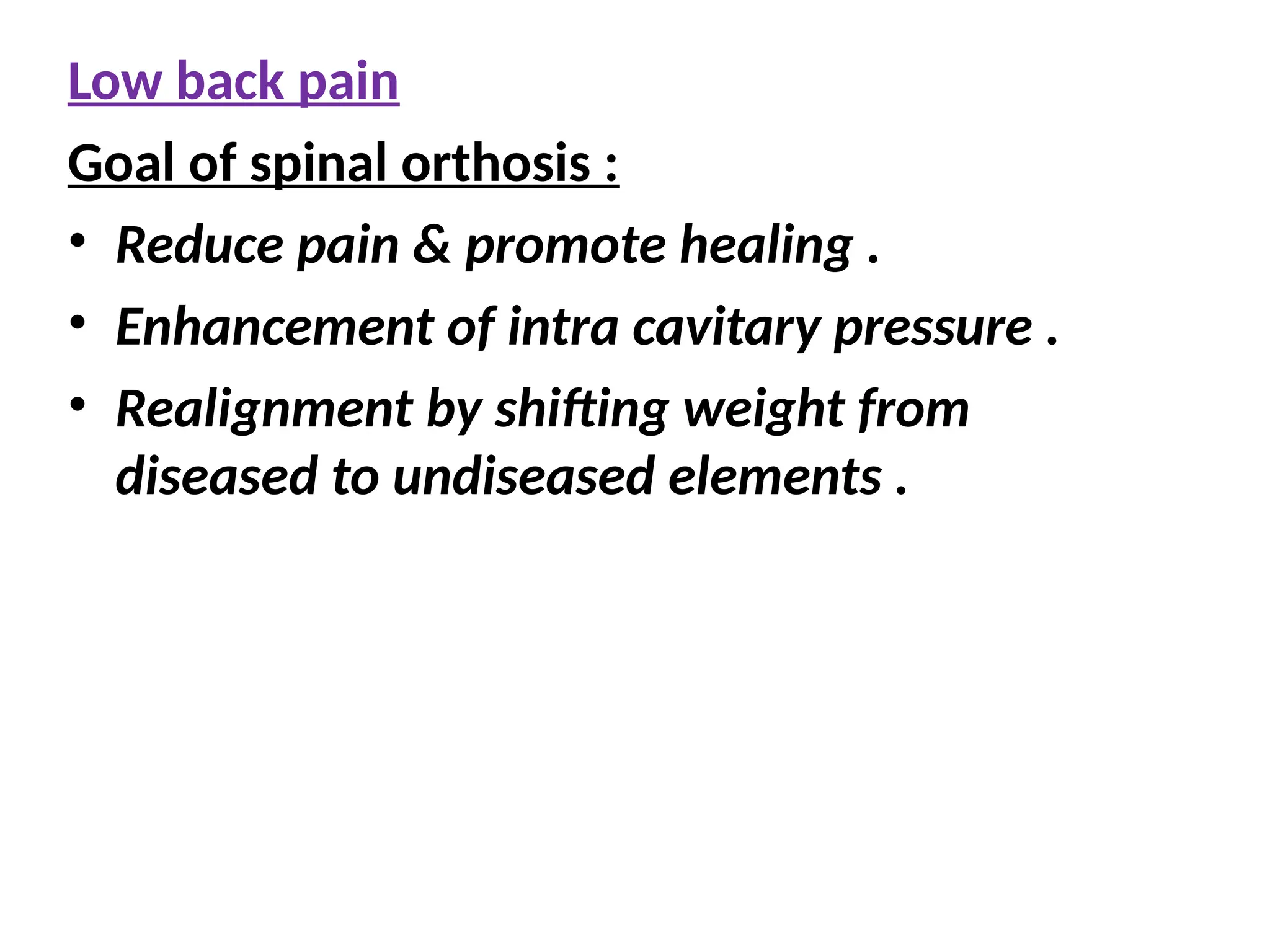 Low back pain
Goal of spinal orthosis :
• Reduce pain & promote healing .
• Enhancement of intra cavitary pressure .
• Realignment by shifting weight from
diseased to undiseased elements .
 