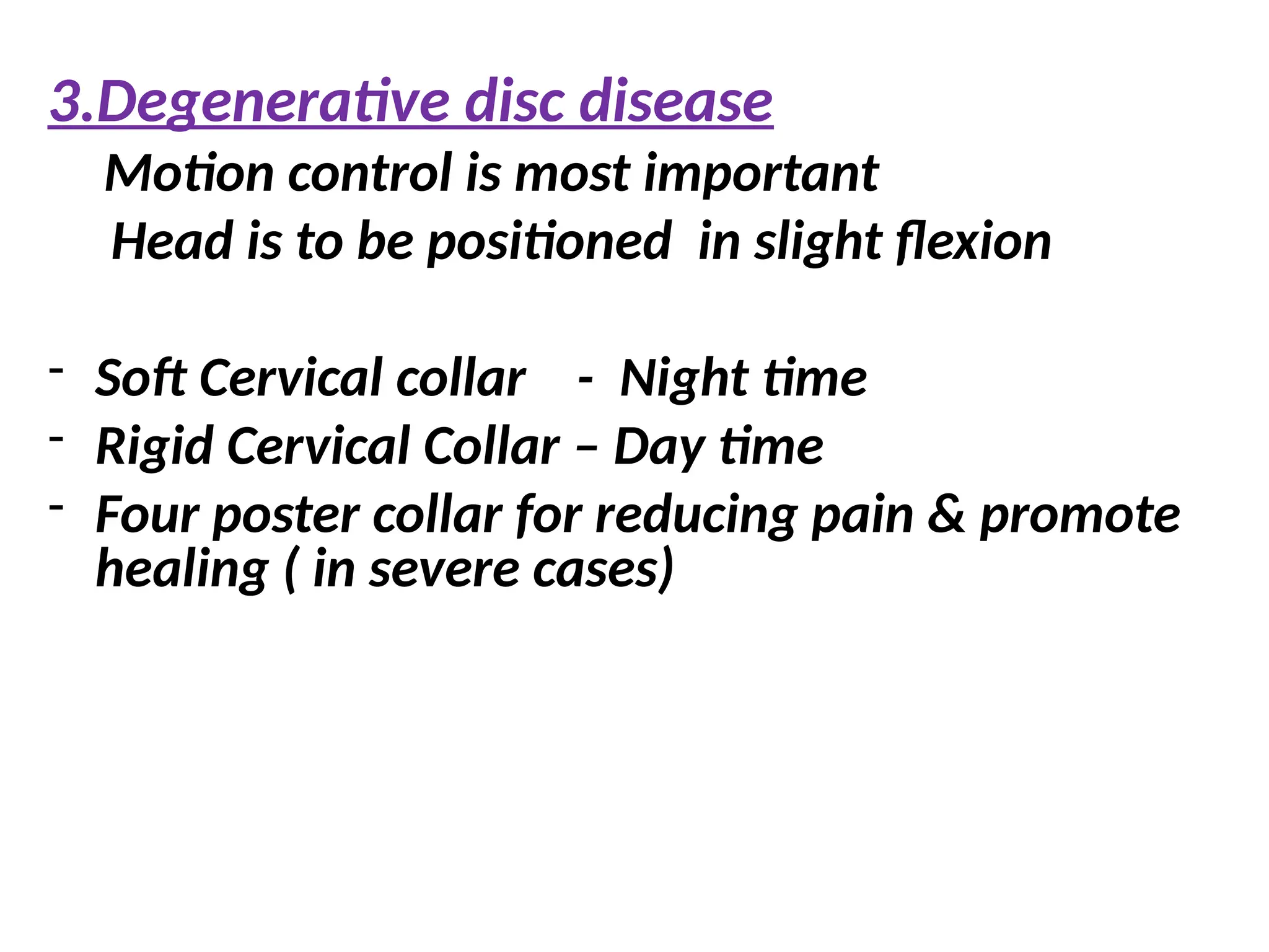 3.Degenerative disc disease
Motion control is most important
Head is to be positioned in slight flexion
- Soft Cervical collar - Night time
- Rigid Cervical Collar – Day time
- Four poster collar for reducing pain & promote
healing ( in severe cases)
 