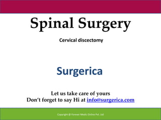 Spinal Surgery
             Cervical discectomy




            Surgerica
          Let us take care of yours
Don’t forget to say Hi at info@surgerica.com

            Copyright @ Forever Medic Online Pvt. Ltd
 