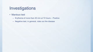 Investigations
• Mantoux test
– Erythema of more than 20 mm at 72 hours – Positive
– Negative test, in general, rules out the disease
 