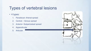 Types of vertebral lesions
• 4 types:
1. Paradiscal- Arterial spread
2. Central – Venous spread
3. Anterior- Subperiosteal spread
4. Appendicular
5. Articular
 