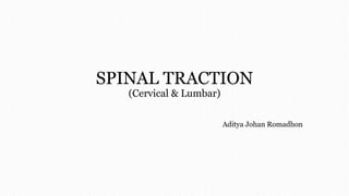 SPINAL TRACTION
(Cervical & Lumbar)
Aditya Johan Romadhon
 