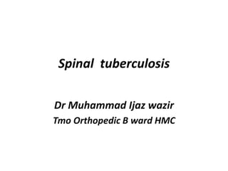 Spinal tuberculosis 
Dr Muhammad Ijaz wazir 
Tmo Orthopedic B ward HMC 
 