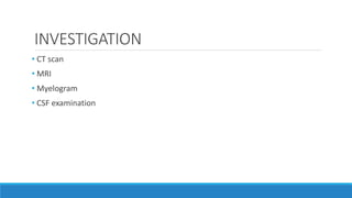 INVESTIGATION
• CT scan
• MRI
• Myelogram
• CSF examination
 