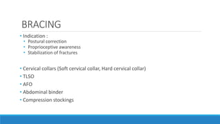 BRACING
• Indication :
• Postural correction
• Proprioceptive awareness
• Stabilization of fractures
• Cervical collars (Soft cervical collar, Hard cervical collar)
• TLSO
• AFO
• Abdominal binder
• Compression stockings
 