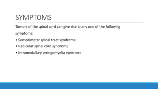 SYMPTOMS
Tumors of the spinal cord can give rise to any one of the following
symptoms:
• Sensorimotor spinal tract syndrome
• Radicular spinal cord syndrome
• Intramedullary syringomyelia syndrome
 