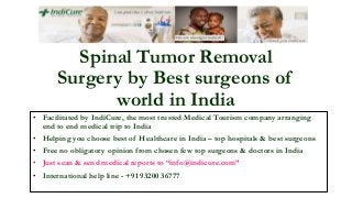 • Facilitated by IndiCure, the most trusted Medical Tourism company arranging
end to end medical trip to India
• Helping you choose best of Healthcare in India – top hospitals & best surgeons
• Free no obligatory opinion from chosen few top surgeons & doctors in India
• Just scan & send medical reports to “info@indicure.com”
• International help line - +91 93200 36777
Spinal Tumor Removal
Surgery by Best surgeons of
world in India
 