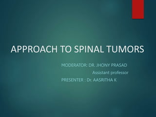 APPROACH TO SPINAL TUMORS
MODERATOR: DR. JHONY PRASAD
Assistant professor
PRESENTER : Dr. AASRITHA K
 