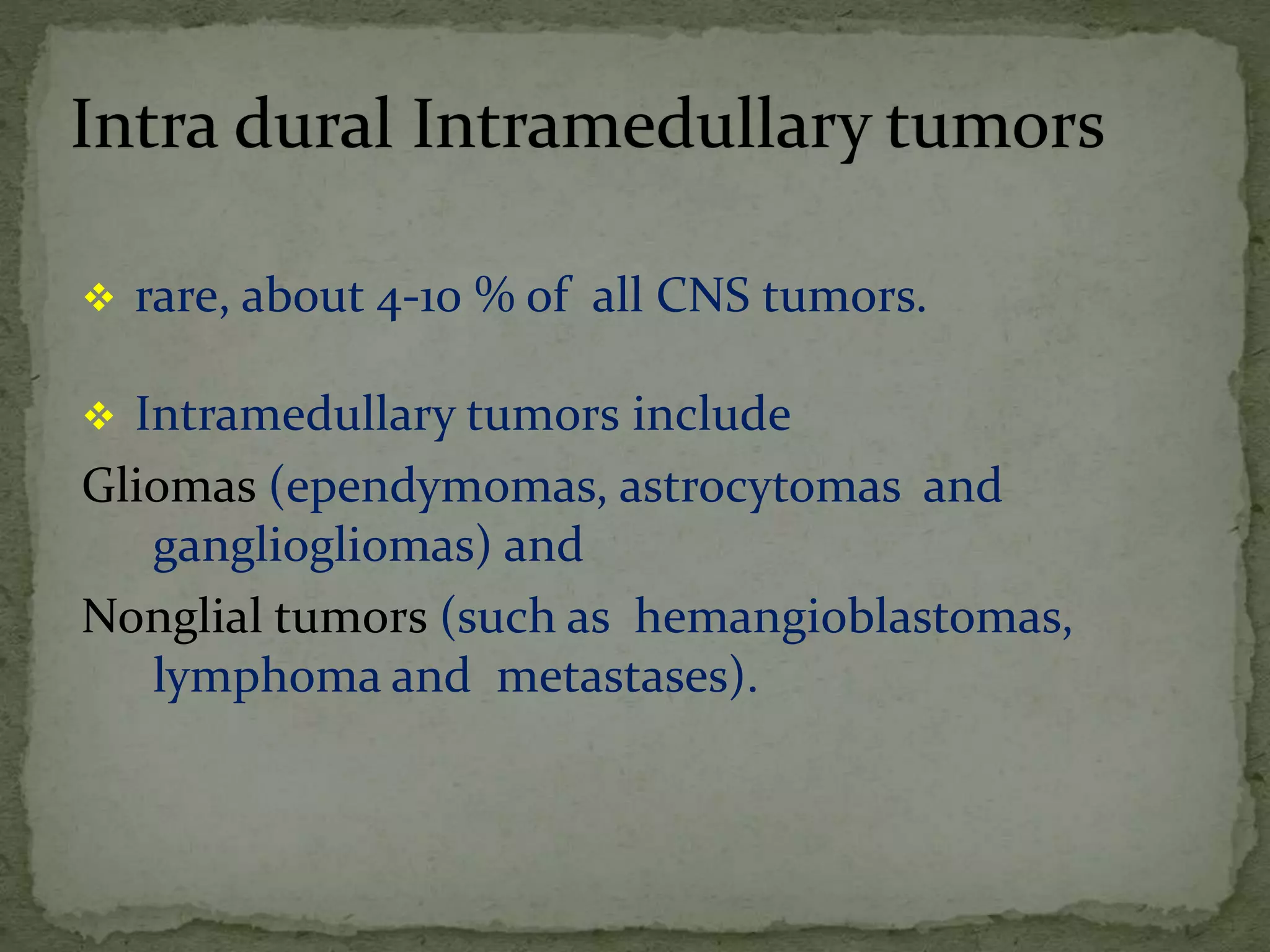  rare, about 4-10 % of all CNS tumors.
 Intramedullary tumors include
Gliomas (ependymomas, astrocytomas and
gangliogliomas) and
Nonglial tumors (such as hemangioblastomas,
lymphoma and metastases).
 